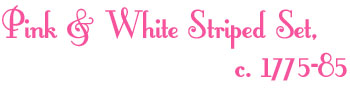 Pink & White Striped Set, c. 1775-85