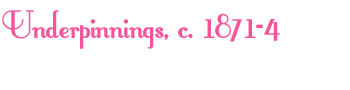 Underpinnings, c. 1871-4
